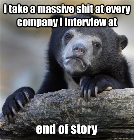 I take a massive shit at every company I interview at end of story  Confession Bear