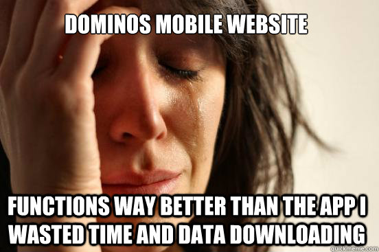 Dominos Mobile website functions way better than the app I wasted time and data downloading  First World Problems