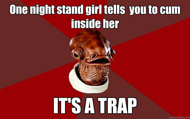 One night stand girl tells  you to cum inside her IT'S A TRAP  Admiral Ackbar Relationship Expert