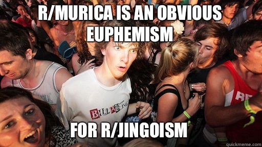 r/MURICA is an obvious euphemism 
 For r/Jingoism  Sudden Clarity Clarence