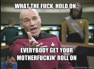 what the fuck, hold on... Everybody get your motherfuckin' roll on  Annoyed Picard