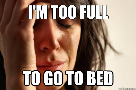 I'm too full To go to bed  First World Problems