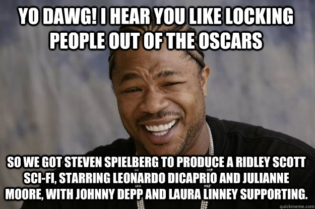 YO DAWG! I HEAR YOU LIKE locking people out of the OSCARS SO WE got steven SPIELBERG to produce a ridley scott sci-fi, STARRING LEONARDO DICAPRIO AND JULIANNE MOORE, WITH JOHNNY DEPP AND Laura Linney SUPPORTING.   Xzibit meme