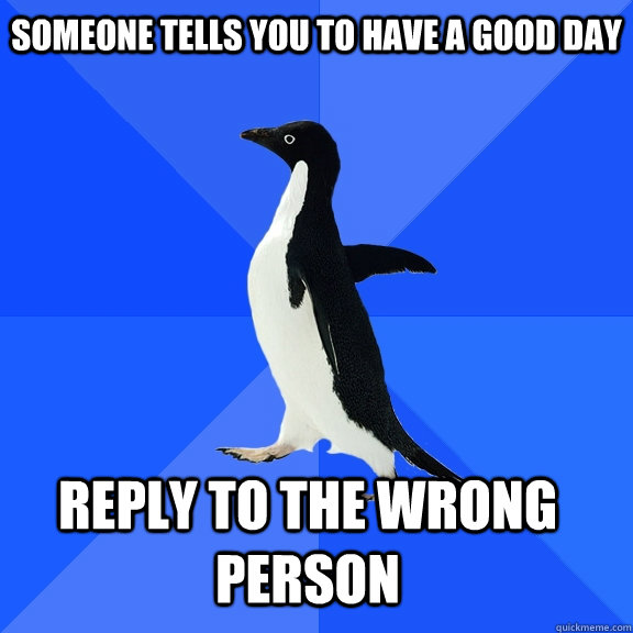 someone tells you to have a good day  reply to the wrong person     Socially Awkward Penguin