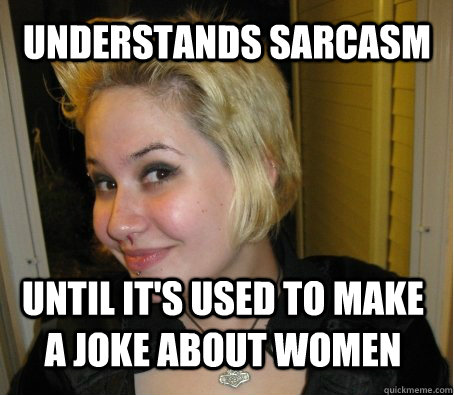 understands sarcasm until it's used to make a joke about women  