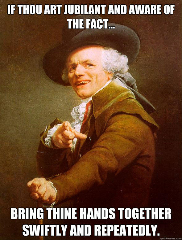 If thou art jubilant and aware of the fact... Bring thine hands together swiftly and repeatedly. - If thou art jubilant and aware of the fact... Bring thine hands together swiftly and repeatedly.  Joseph Ducreux