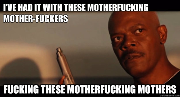 i've had it with these motherfucking mother-fuckers fucking these motherfucking mothers - i've had it with these motherfucking mother-fuckers fucking these motherfucking mothers  Fed Up Samuel L Jackson
