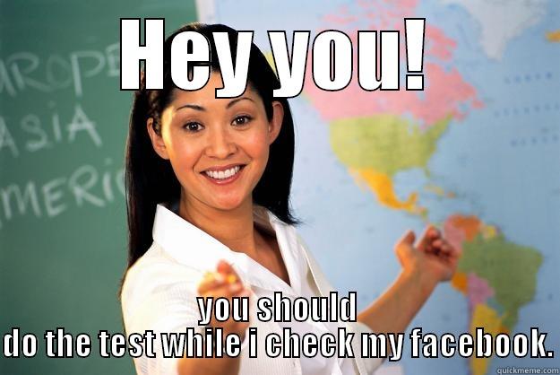 Teachy Ohhhhhhh - HEY YOU! YOU SHOULD DO THE TEST WHILE I CHECK MY FACEBOOK. Unhelpful High School Teacher