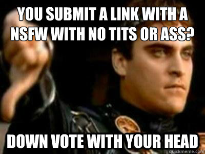 You submit a link with a NSFW with no tits or ass? down vote with your head  Downvoting Roman