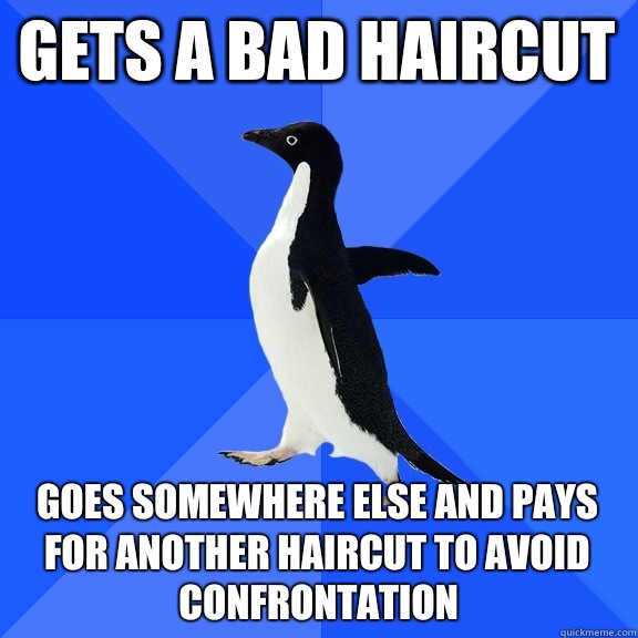 Gets a bad haircut Goes somewhere else and pays for another haircut to avoid confrontation  Socially Awkward Penguin