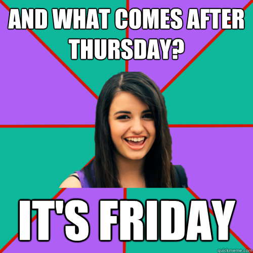 and what comes after thursday? IT'S FRIDAY - and what comes after thursday? IT'S FRIDAY  Rebecca Black