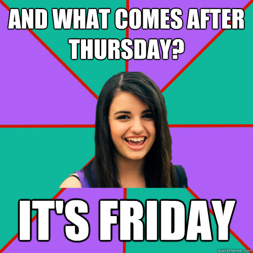 and what comes after thursday? IT'S FRIDAY  Rebecca Black