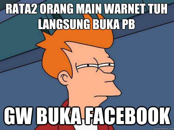 rata2 orang main warnet tuh langsung buka pb gw buka facebook  Futurama Fry
