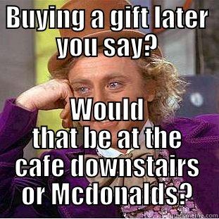 lucky for you - BUYING A GIFT LATER YOU SAY? WOULD THAT BE AT THE CAFE DOWNSTAIRS OR MCDONALDS? Condescending Wonka