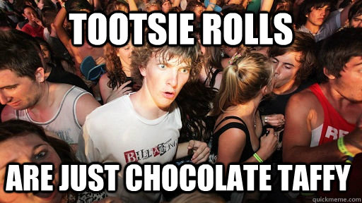 Tootsie rolls Are just chocolate taffy  Sudden Clarity Clarence