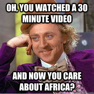 Oh, You watched a 30 minute video and NOW you care about Africa? - Oh, You watched a 30 minute video and NOW you care about Africa?  Condescending Wonka