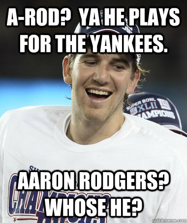 A-Rod?  Ya he plays for the yankees. Aaron Rodgers?  Whose he? - A-Rod?  Ya he plays for the yankees. Aaron Rodgers?  Whose he?  Eli Manning You Mad