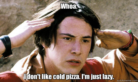 Whoa. I don't like cold pizza. I'm just lazy. - Whoa. I don't like cold pizza. I'm just lazy.  Keanu Reeves Whoa