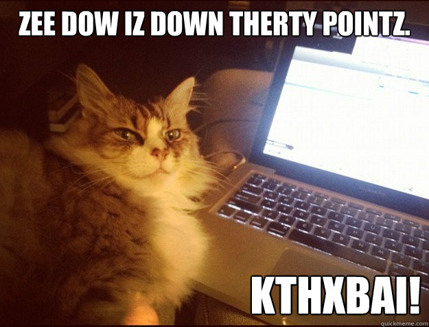 ZEE DOW IZ DOWN THERTY POINTZ. 
 KTHXBAI! - ZEE DOW IZ DOWN THERTY POINTZ. 
 KTHXBAI!  Smart Kitteh