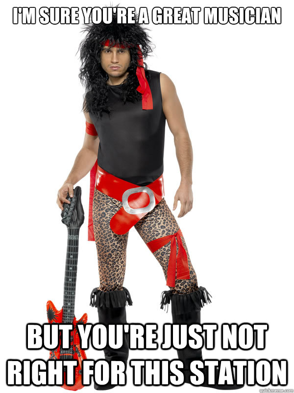 I'm sure you're a great musician  But you're just not right for this station  Shitty rocker guy