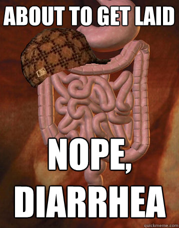 About to get laid nope, diarrhea  Scumbag Bowels