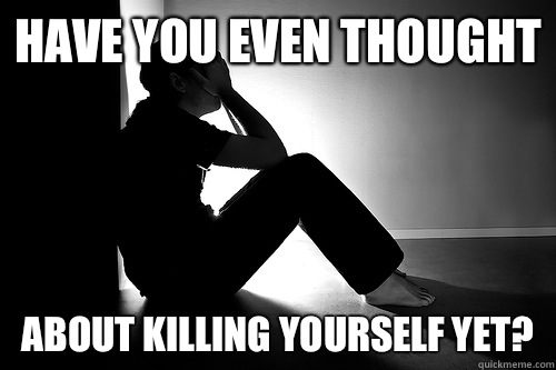 Have you even thought about killing yourself yet?  Depressed Guy