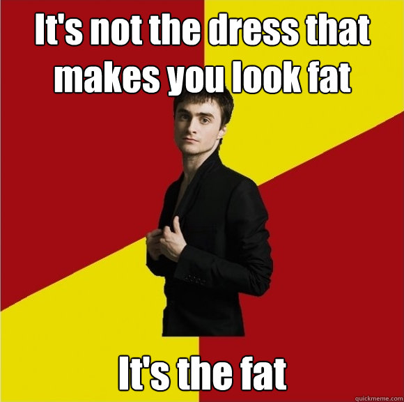 It's not the dress that makes you look fat It's the fat  