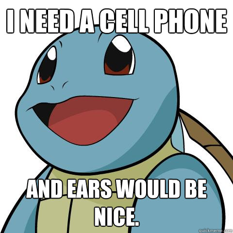 I NEED A CELL PHONE AND EARS WOULD BE NICE.  Squirtle
