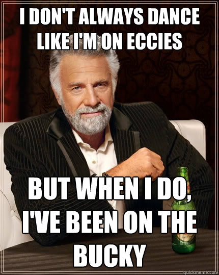 I don't always dance like I'm on eccies But when I do, I've been on the bucky  The Most Interesting Man In The World