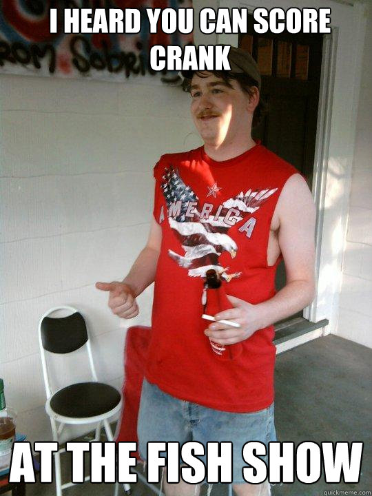 I heard you can score crank at the Fish show  Redneck Randal
