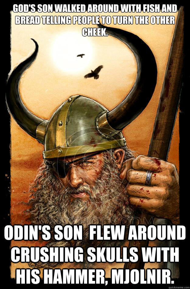 God's son walked around with fish and bread telling people to turn the other cheek. Odin's son  flew around crushing skulls with his hammer, mjolnir.  - God's son walked around with fish and bread telling people to turn the other cheek. Odin's son  flew around crushing skulls with his hammer, mjolnir.   Odin