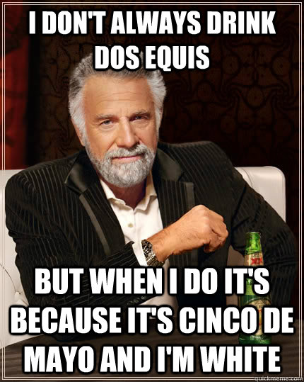 I don't always drink Dos Equis But when I do it's because it's Cinco De Mayo and I'm white  The Most Interesting Man In The World