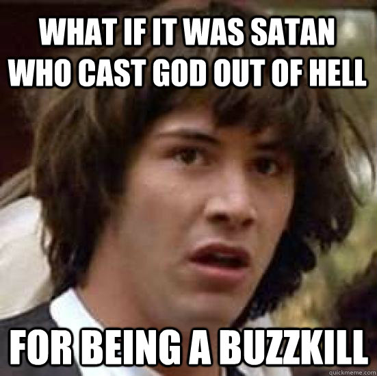 What if it was satan who cast god out of hell for being a buzzkill - What if it was satan who cast god out of hell for being a buzzkill  conspiracy keanu