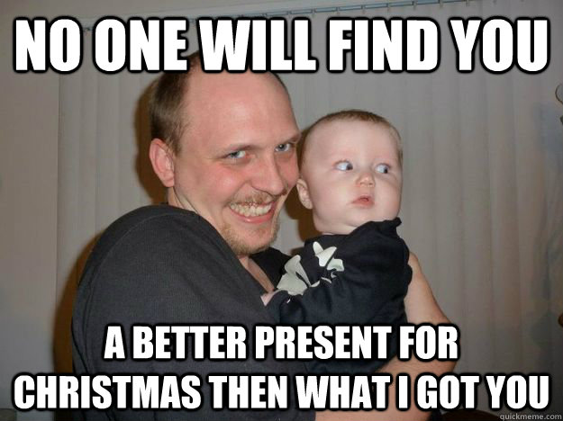 No one will find you a better present for christmas then what I got you  Creepy Uncle Lance