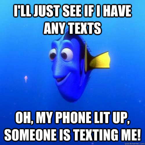 I'll Just see if I have any texts Oh, my phone lit up, someone is texting me!  dory