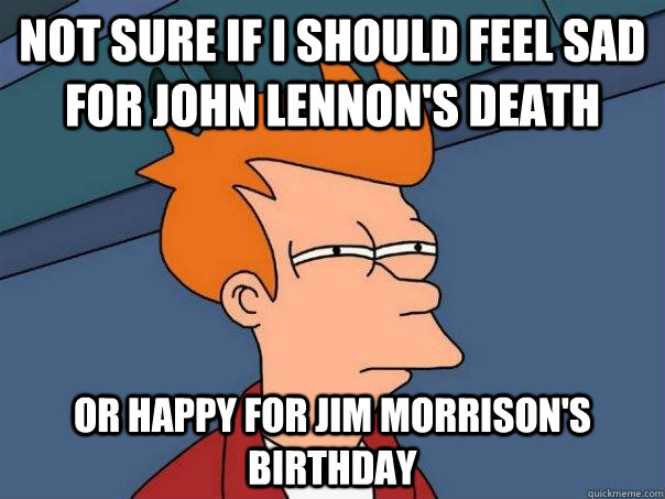 Not sure if I should feel sad for John Lennon's death or happy for Jim Morrison's birthday - Not sure if I should feel sad for John Lennon's death or happy for Jim Morrison's birthday  Futurama Fry