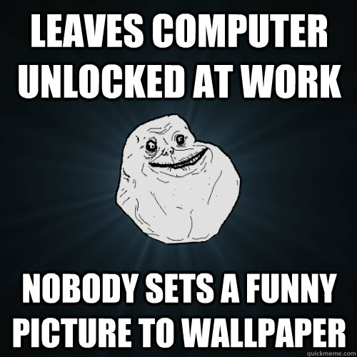 leaves computer unlocked at work nobody sets a funny picture to wallpaper - leaves computer unlocked at work nobody sets a funny picture to wallpaper  Forever Alone