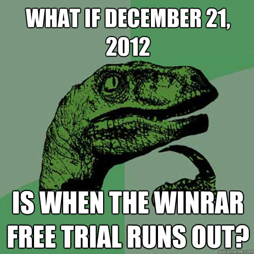 What if December 21, 2012 Is when the WINRAR free trial runs out? - What if December 21, 2012 Is when the WINRAR free trial runs out?  Philosoraptor
