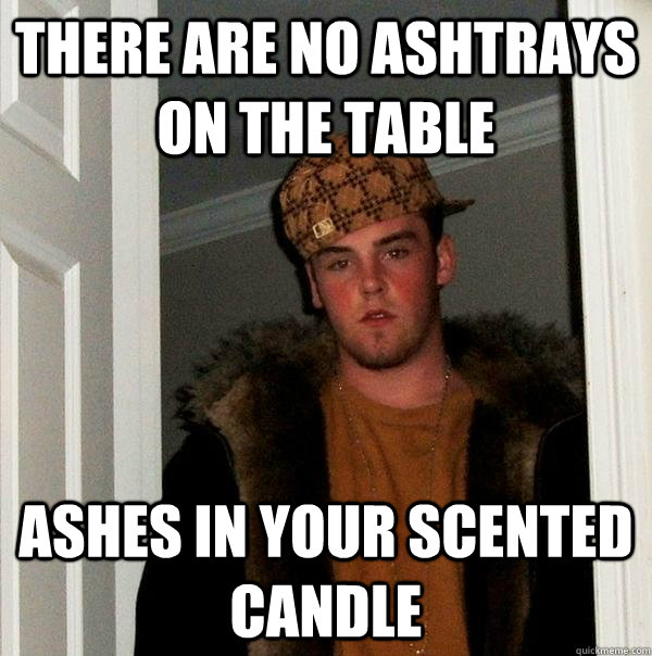 there are no ashtrays on the table ashes in your scented candle  Scumbag Steve