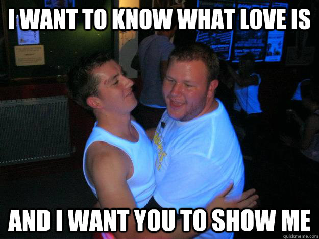 I WANT TO KNOW WHAT LOVE IS AND I WANT YOU TO SHOW ME - Misc - quickmeme