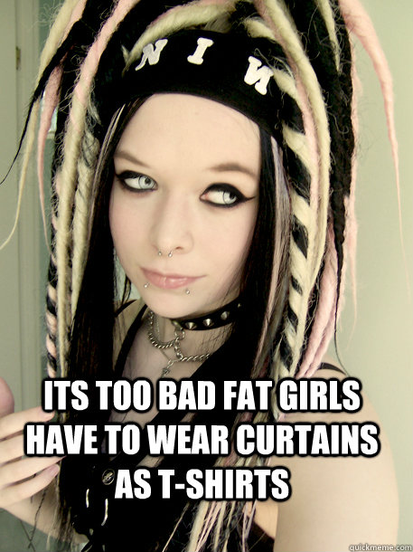 its too bad fat girls have to wear curtains as t-shirts  - its too bad fat girls have to wear curtains as t-shirts   Condescending Suicide Girl
