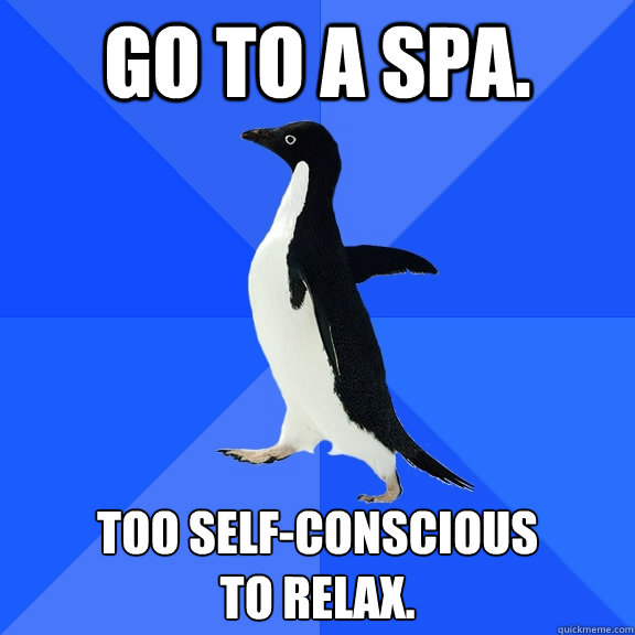 Go to a spa. too self-conscious 
to relax.  Socially Awkward Penguin