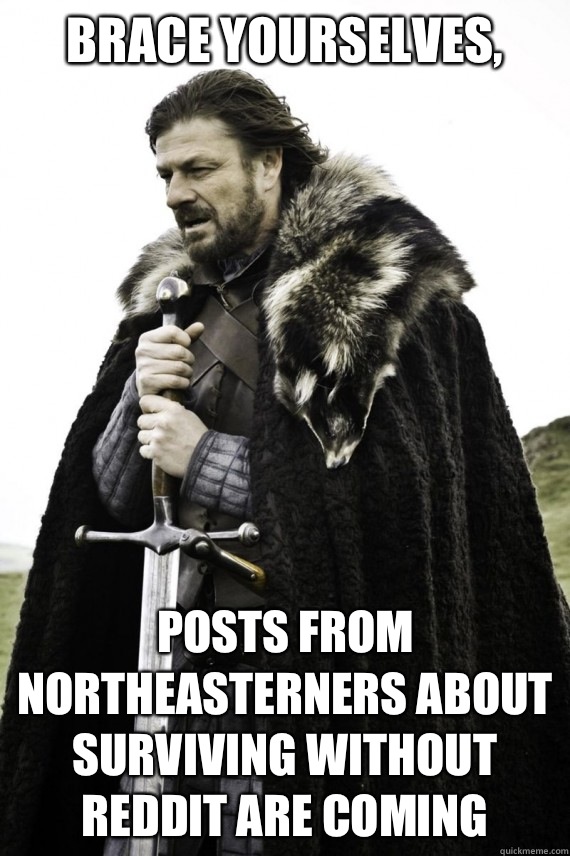 Brace yourselves, Posts from Northeasterners about surviving without reddit are coming  Brace yourself
