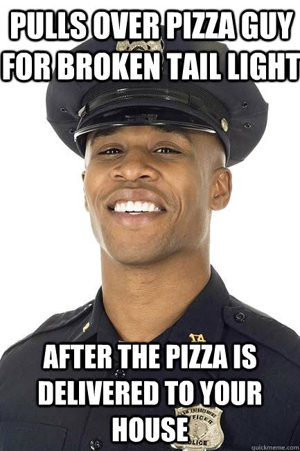 Pulls over pizza guy for broken tail light After the pizza is delivered to your house  