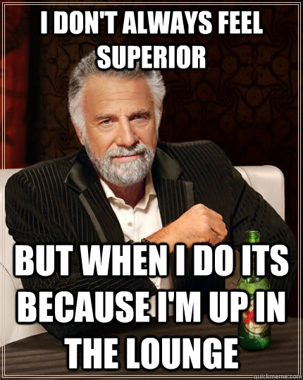 I don't always feel superior but when I do its because I'm up in The Lounge  The Most Interesting Man In The World