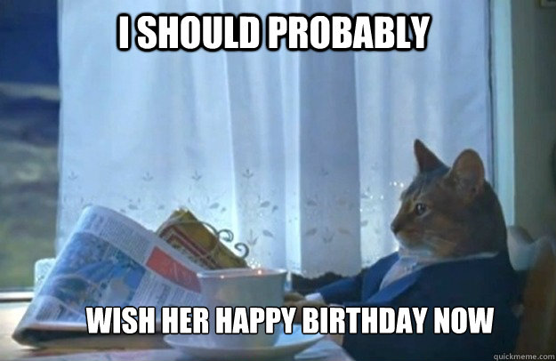 I should probably Wish her happy birthday now  Sophisticated Cat