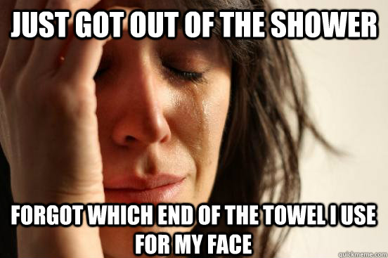 Just got out of the shower Forgot which end of the towel I use for my face  First World Problems