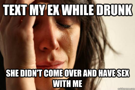 Text my ex while drunk She didn't come over and have sex with me  First World Problems