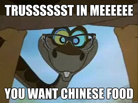 Trusssssst in meeeeee YOU WANT CHINESE FOOD  Hipster Kaa