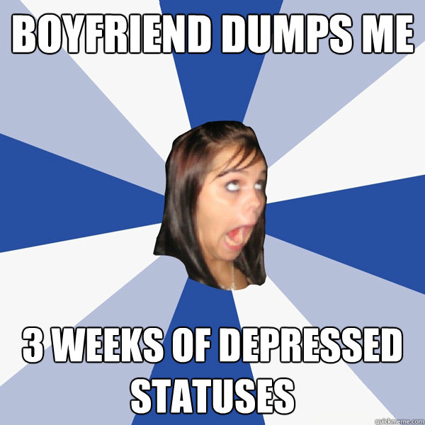 boyfriend dumps me 3 weeks of depressed statuses  Annoying Facebook Girl